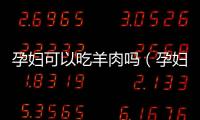 孕婦可以吃羊肉嗎（孕婦吃羊肉注意事項和禁忌）