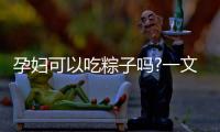 孕婦可以吃粽子嗎?一文帶姐妹們清晰認知