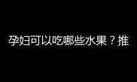 孕婦可以吃哪些水果？推薦幾種孕婦適宜的水果