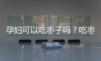 孕婦可以吃棗子嗎？吃棗子有這些好處，但也需注意三點