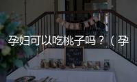 孕婦可以吃桃子嗎？（孕婦飲食安全須知）