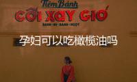 孕婦可以吃橄欖油嗎