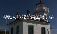 孕婦可以吃酸菜魚嗎，孕婦吃魚有什么好處，需要注意什么