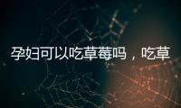 孕婦可以吃草莓嗎，吃草莓注意三點，營養價值發揮最大