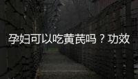 孕婦可以吃黃芪嗎？功效與注意事項(xiàng)介紹