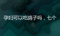 孕婦可以吃鴿子嗎，七個優點，對人體有益