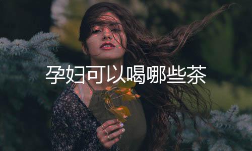 孕婦可以喝哪些茶