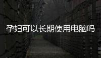孕婦可以長期使用電腦嗎