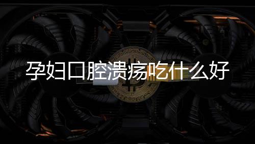 孕婦口腔潰瘍吃什么好