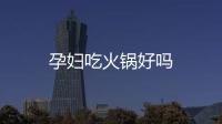 孕婦吃火鍋好嗎
