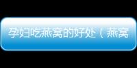 孕婦吃燕窩的好處（燕窩對于孕婦的營養價值）