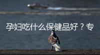 孕婦吃什么保健品好？專家推薦的孕期營養補充方案