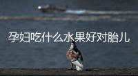 孕婦吃什么水果好對(duì)胎兒好皮膚白（推薦適合孕婦的美容水果）