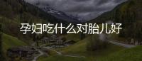 孕婦吃什么對胎兒好