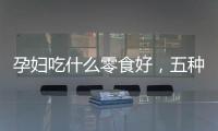 孕婦吃什么零食好，五種零食可以多吃，對孕期好