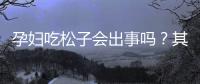 孕婦吃松子會出事嗎？其實吃松子好處多，有益胎兒