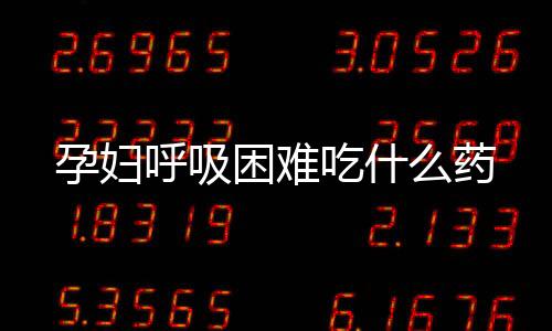 孕婦呼吸困難吃什么藥