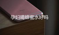 孕婦喝蜂蜜水好嗎