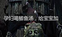 孕婦喝鯽魚湯，給寶寶加倍營養力量！