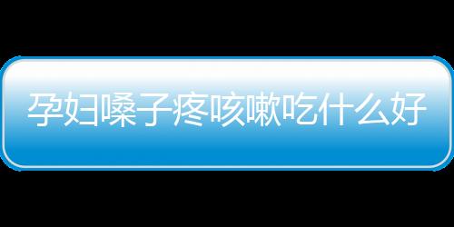 孕婦嗓子疼咳嗽吃什么好