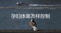 孕婦體重怎樣控制