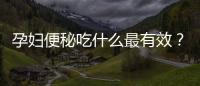 孕婦便秘吃什么最有效？