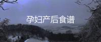 孕婦產(chǎn)后食譜