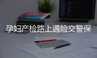 孕婦產檢路上遇險交警保駕護航