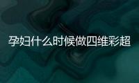 孕婦什么時(shí)候做四維彩超最佳，孕期什么時(shí)候做四維彩超最好