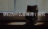 孕婦為什么會耳鳴（探究孕期耳鳴的原因和應對方法）