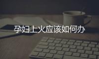 孕婦上火應(yīng)該如何辦