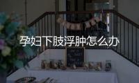 孕婦下肢浮腫怎么辦