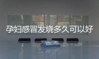 孕婦感冒發燒多久可以好