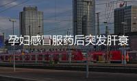 孕婦感冒服藥后突發肝衰竭流產 肝臟子宮雙雙切除