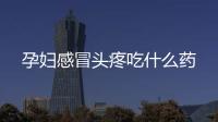 孕婦感冒頭疼吃什么藥