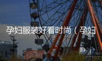 孕婦服裝好看時尚（孕婦服裝推薦）