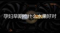 孕婦早期吃什么水果好對胎兒發育有益？