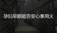 孕婦早期能否安心享用火鍋美食？