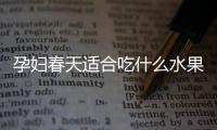 孕婦春天適合吃什么水果？孕婦春天吃什么水果好？