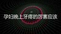 孕婦晚上牙疼的厲害應(yīng)該如何辦