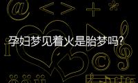 孕婦夢見著火是胎夢嗎?不同夢境意思介紹