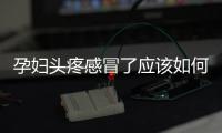 孕婦頭疼感冒了應該如何辦