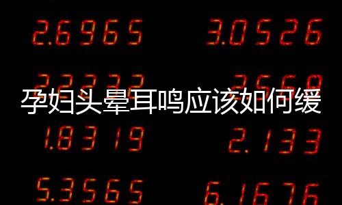 孕婦頭暈耳鳴應(yīng)該如何緩解