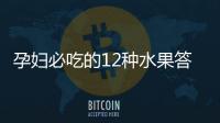 孕婦必吃的12種水果答案揭曉，一天一個清熱又解毒