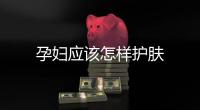 孕婦應該怎樣護膚