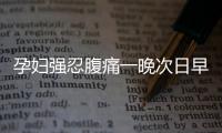孕婦強忍腹痛一晚次日早上胎兒無心跳