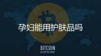 孕婦能用護(hù)膚品嗎