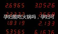 孕婦能吃火鍋嗎，孕婦可以吃火鍋嗎孕婦吃火鍋的正確方法