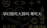 孕婦能吃大蒜嗎 常吃大蒜竟然有這個作用