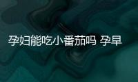 孕婦能吃小番茄嗎 孕早期，孕婦能吃小番茄嗎